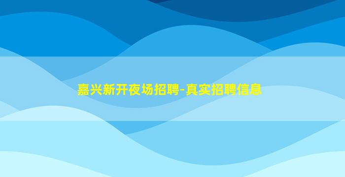 嘉兴新开夜场招聘-真实招聘信息